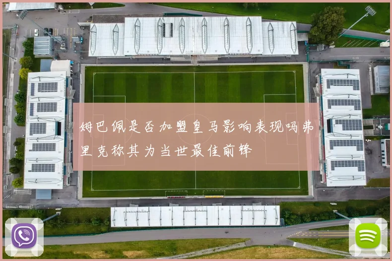 姆巴佩是否加盟皇马影响表现吗弗里克称其为当世最佳前锋