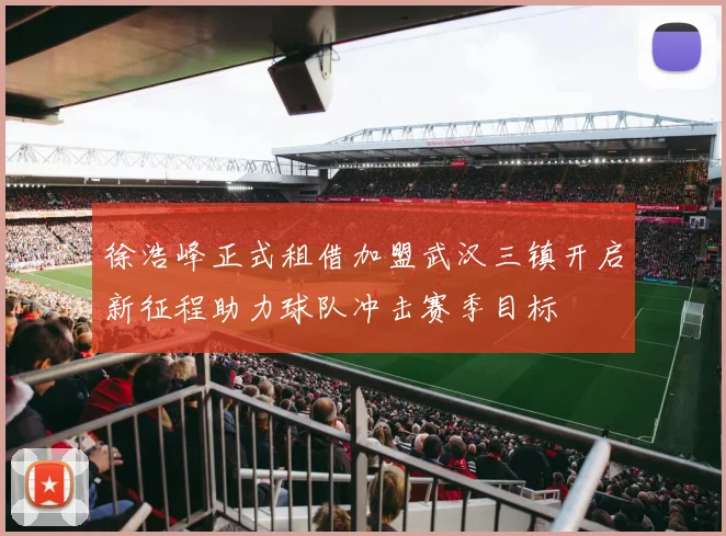 徐浩峰正式租借加盟武汉三镇开启新征程助力球队冲击赛季目标
