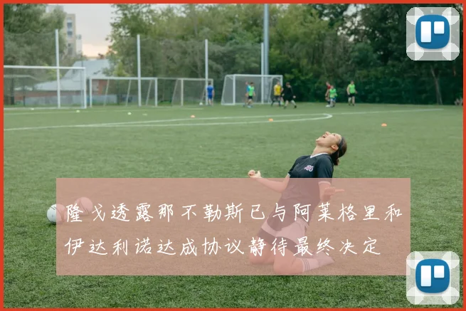 隆戈透露那不勒斯已与阿莱格里和伊达利诺达成协议静待最终决定