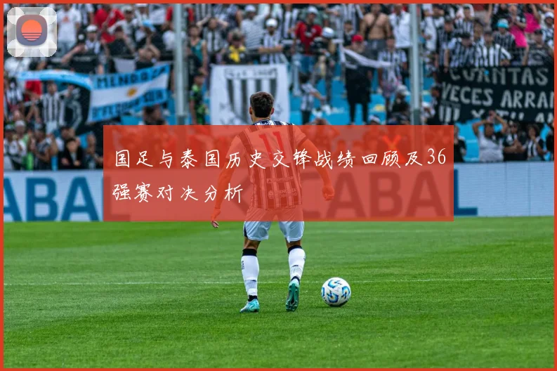 国足与泰国历史交锋战绩回顾及36强赛对决分析