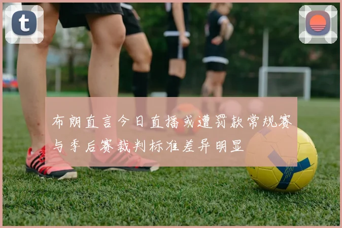 布朗直言今日直播或遭罚款常规赛与季后赛裁判标准差异明显