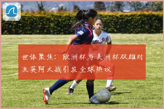 世体聚焦：欧洲杯与美洲杯双雄对决英阿大战引发全球热议