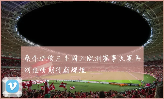 桑乔连续三季闯入欧洲赛事决赛再创佳绩期待新辉煌