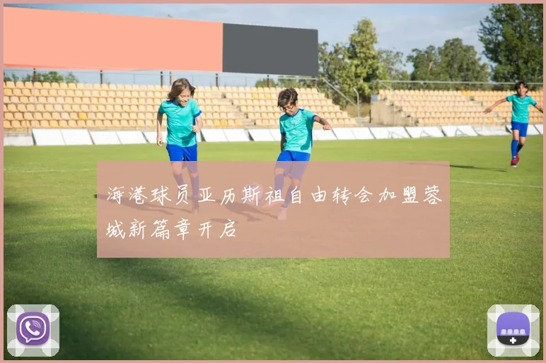 海港球员亚历斯祖自由转会加盟蓉城新篇章开启