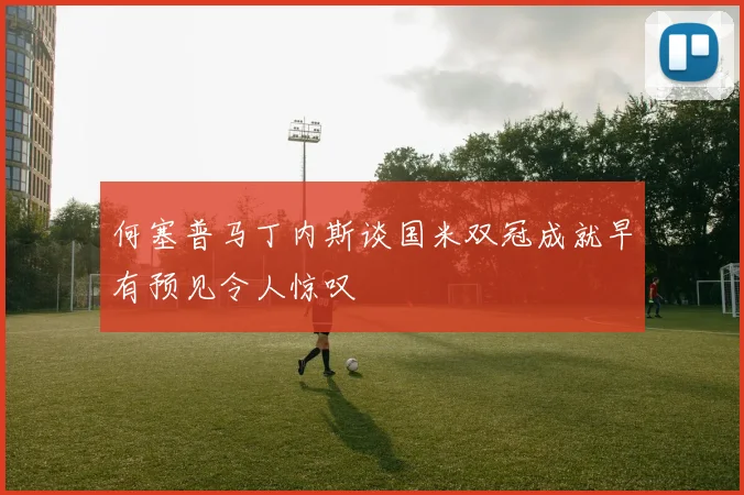 何塞普马丁内斯谈国米双冠成就早有预见令人惊叹