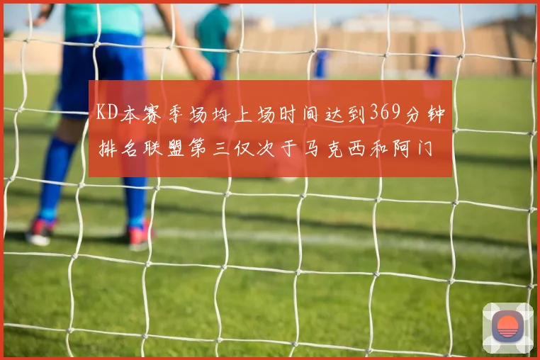 KD本赛季场均上场时间达到369分钟排名联盟第三仅次于马克西和阿门