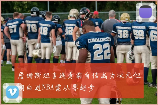 詹姆斯坦言选秀前自信成为状元但明白进NBA需从零起步