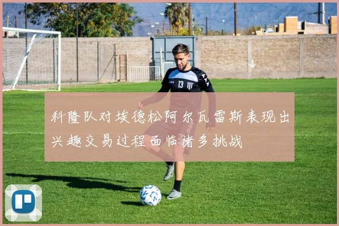 科隆队对埃德松阿尔瓦雷斯表现出兴趣交易过程面临诸多挑战