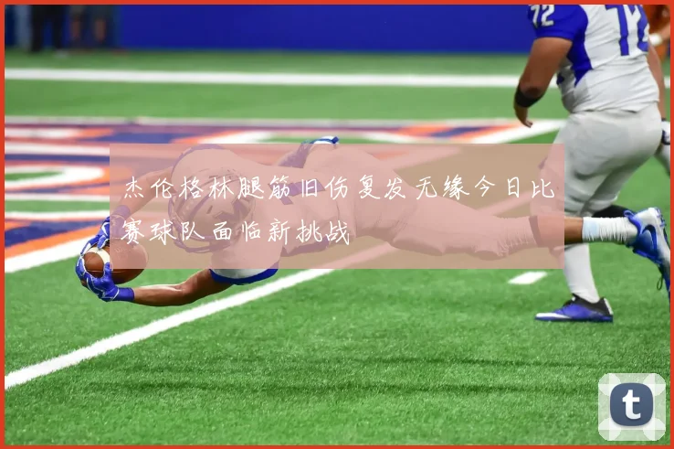 杰伦格林腿筋旧伤复发无缘今日比赛球队面临新挑战