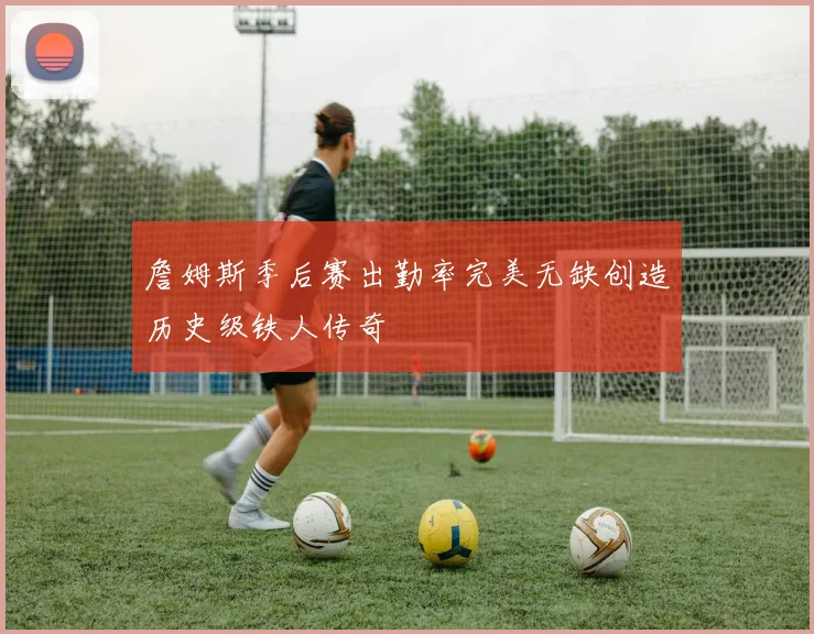 詹姆斯季后赛出勤率完美无缺创造历史级铁人传奇