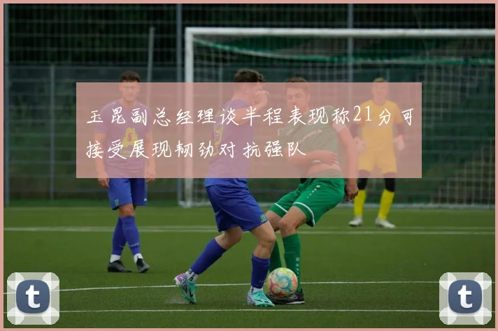 玉昆副总经理谈半程表现称21分可接受展现韧劲对抗强队