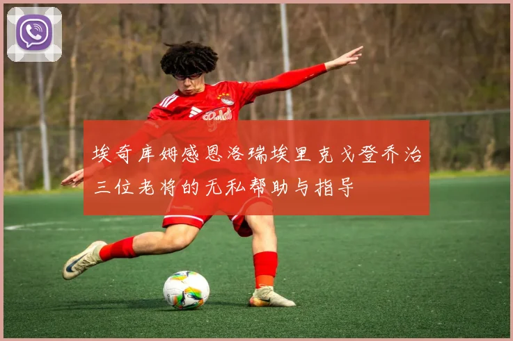 埃奇库姆感恩洛瑞埃里克戈登乔治三位老将的无私帮助与指导