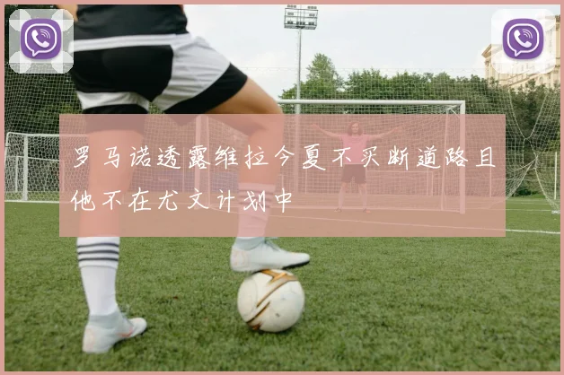 罗马诺透露维拉今夏不买断道路且他不在尤文计划中
