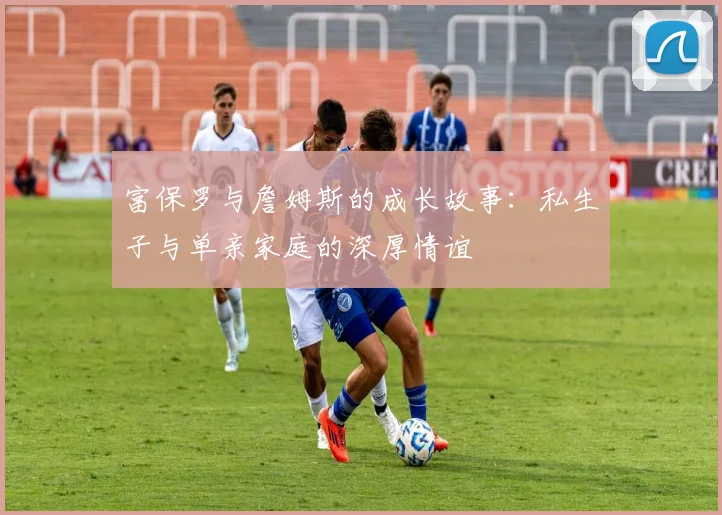 富保罗与詹姆斯的成长故事：私生子与单亲家庭的深厚情谊
