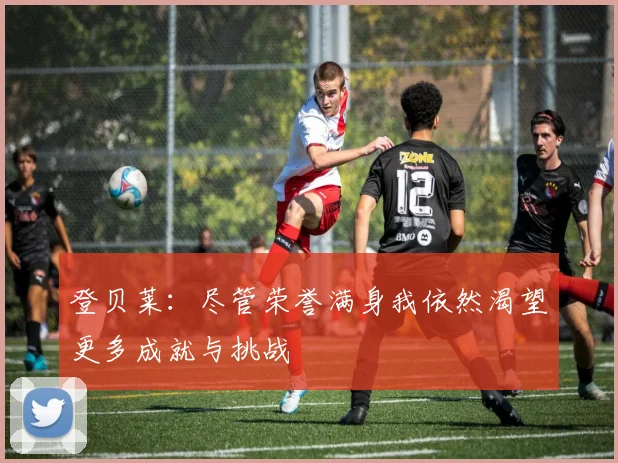 登贝莱：尽管荣誉满身我依然渴望更多成就与挑战