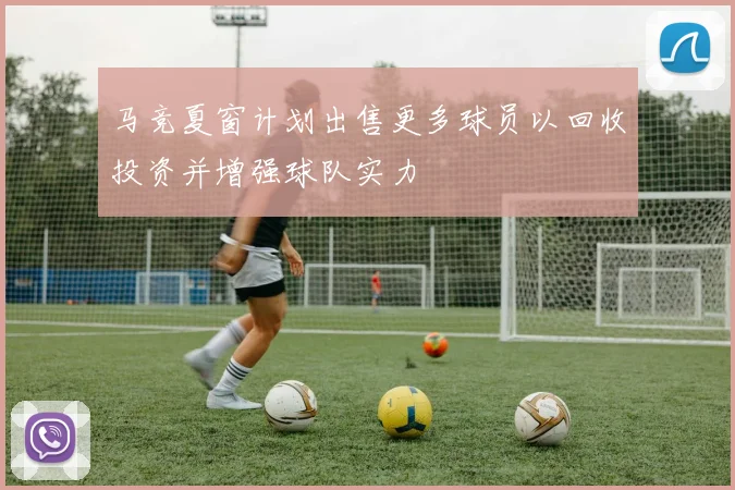 马竞夏窗计划出售更多球员以回收投资并增强球队实力