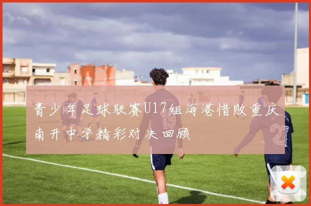 青少年足球联赛U17组海港惜败重庆南开中学精彩对决回顾