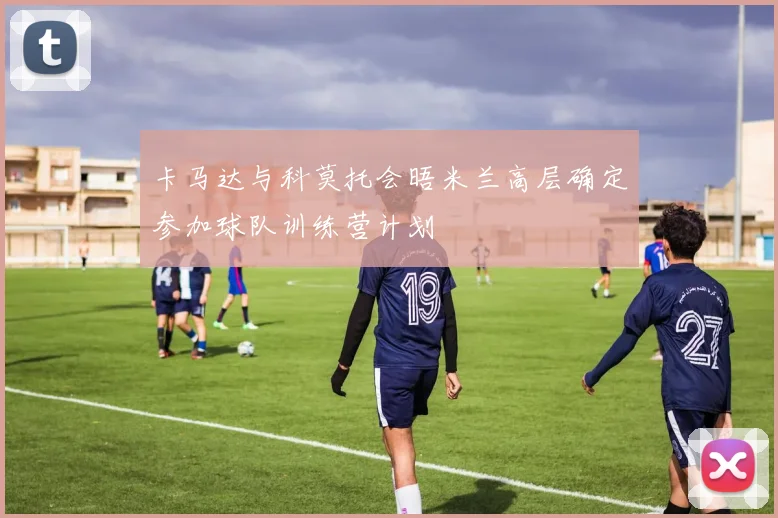 卡马达与科莫托会晤米兰高层确定参加球队训练营计划