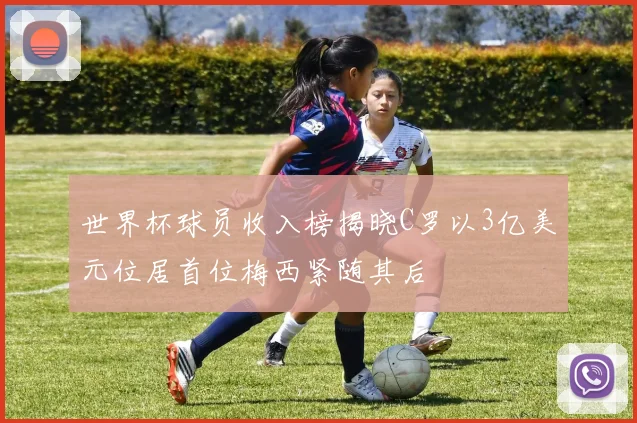 世界杯球员收入榜揭晓C罗以3亿美元位居首位梅西紧随其后