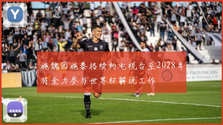 施魏因施泰格续约电视台至2028年将全力参与世界杯解说工作