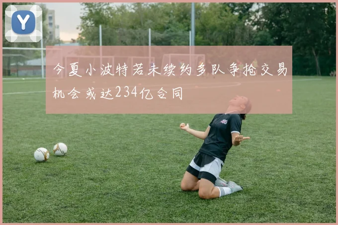 今夏小波特若未续约多队争抢交易机会或达234亿合同