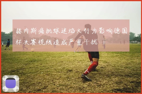 赫内斯痛批球迷焰火行为影响德国杯决赛视线造成严重干扰
