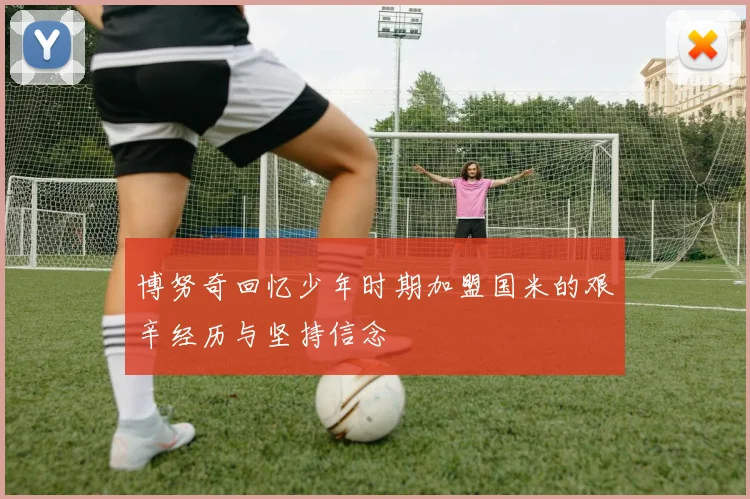 博努奇回忆少年时期加盟国米的艰辛经历与坚持信念