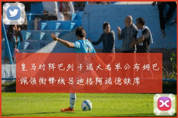 皇马对阵巴列卡诺大名单公布姆巴佩领衔锋线吕迪格阿诺德缺席