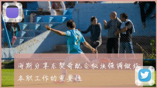 海斯分享东契奇配合秘诀强调做好本职工作的重要性