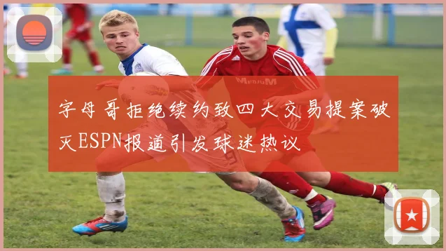 字母哥拒绝续约致四大交易提案破灭ESPN报道引发球迷热议