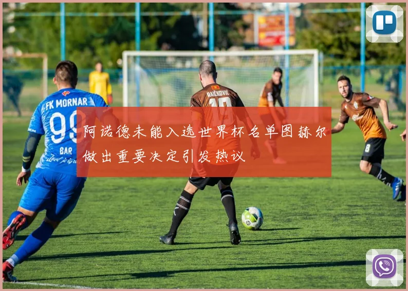 阿诺德未能入选世界杯名单图赫尔做出重要决定引发热议