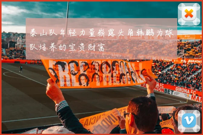 泰山队年轻力量崭露头角韩鹏为球队培养的宝贵财富