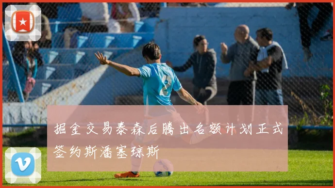 掘金交易泰森后腾出名额计划正式签约斯潘塞琼斯