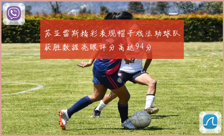 苏亚雷斯精彩表现帽子戏法助球队获胜数据亮眼评分高达94分