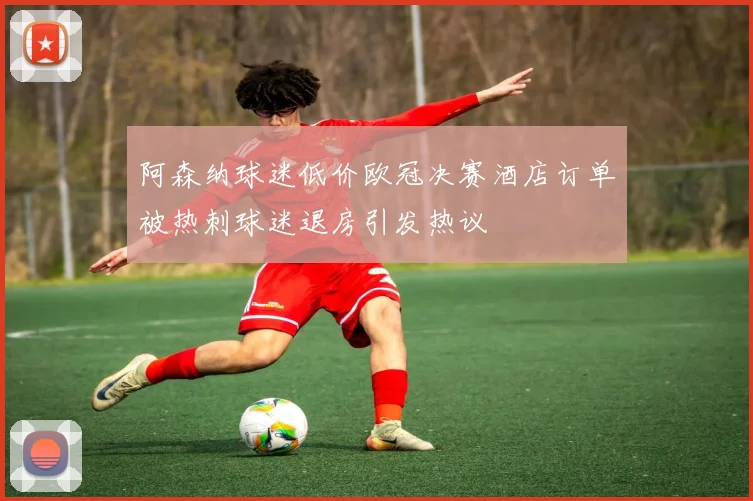 阿森纳球迷低价欧冠决赛酒店订单被热刺球迷退房引发热议