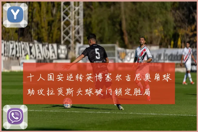 十人国安逆转英博塞尔吉尼奥角球助攻拉莫斯头球破门锁定胜局