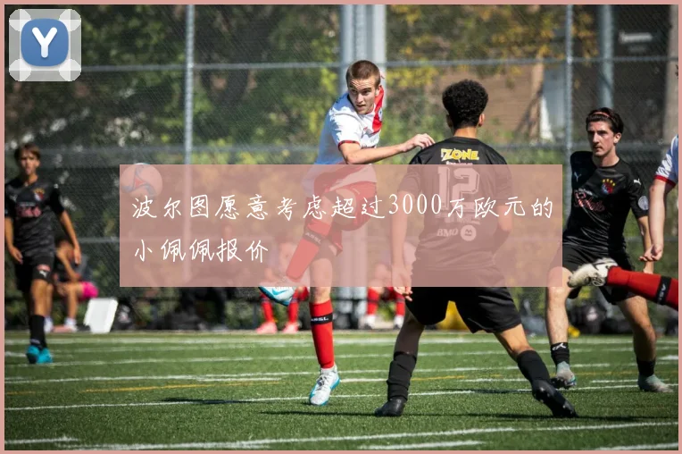 波尔图愿意考虑超过3000万欧元的小佩佩报价