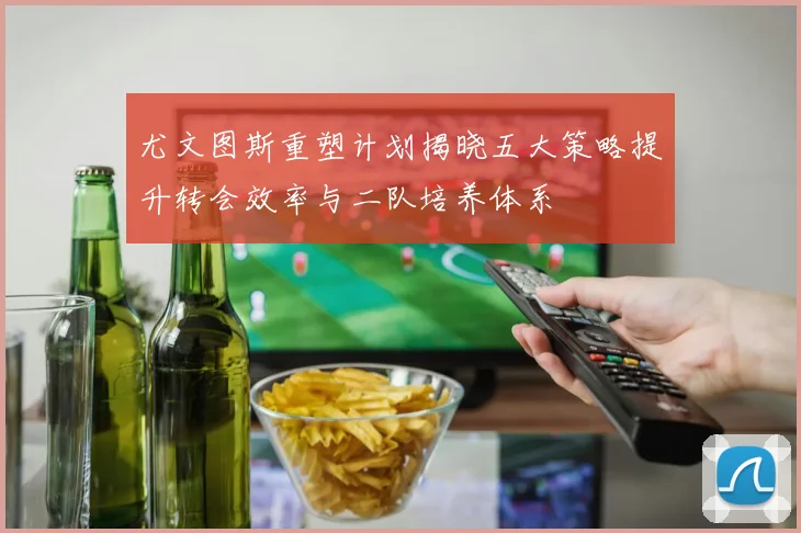 尤文图斯重塑计划揭晓五大策略提升转会效率与二队培养体系