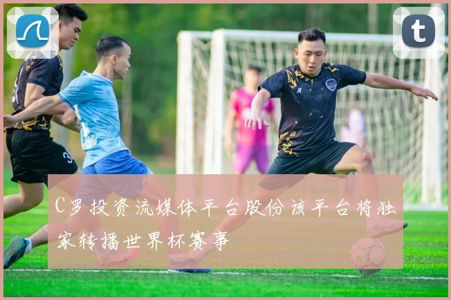 C罗投资流媒体平台股份该平台将独家转播世界杯赛事