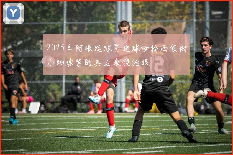 2025年阿根廷球员进球榜梅西领衔小蜘蛛紧随其后表现抢眼